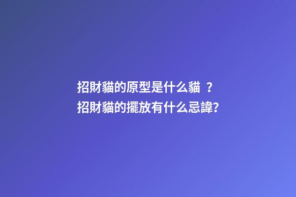 招財貓的原型是什么貓？招財貓的擺放有什么忌諱？